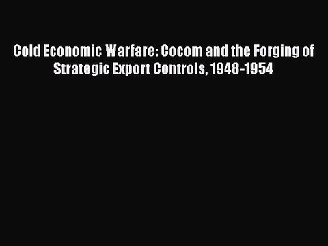 [PDF Download] Cold Economic Warfare: Cocom and the Forging of Strategic Export Controls 1948-1954