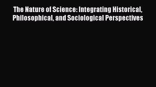 The Nature of Science: Integrating Historical Philosophical and Sociological Perspectives Free