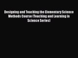 Designing and Teaching the Elementary Science Methods Course (Teaching and Learning in Science
