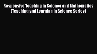 Responsive Teaching in Science and Mathematics (Teaching and Learning in Science Series)  Free