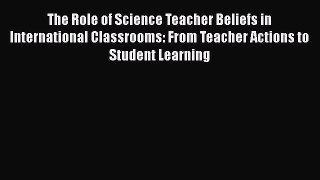 The Role of Science Teacher Beliefs in International Classrooms: From Teacher Actions to Student