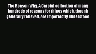 The Reason Why: A Careful Collection Of Many Hundreds Of Reasons For Things Which Though Generally