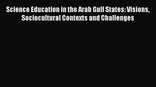 Science Education in the Arab Gulf States: Visions Sociocultural Contexts and Challenges  Free