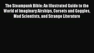 The Steampunk Bible: An Illustrated Guide to the World of Imaginary Airships Corsets and Goggles