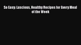 [PDF Download] So Easy: Luscious Healthy Recipes for Every Meal of the Week  Free PDF