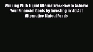 Winning With Liquid Alternatives: How to Achieve Your Financial Goals by Investing in '40 Act