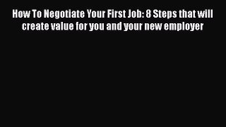 PDF Download How To Negotiate Your First Job: 8 Steps that will create value for you and your