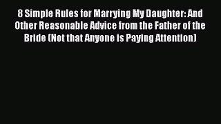 [PDF Download] 8 Simple Rules for Marrying My Daughter: And Other Reasonable Advice from the