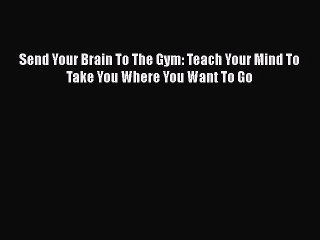 [PDF Download] Send Your Brain To The Gym: Teach Your Mind To Take You Where You Want To Go