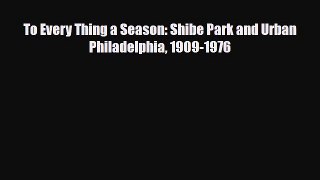 [PDF Download] To Every Thing a Season: Shibe Park and Urban Philadelphia 1909-1976 [Download]