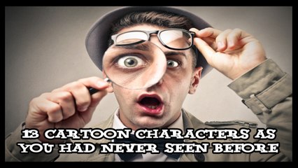 13 CARTOON CHARACTERS AS YOU HAD NEVER SEEN BEFORE