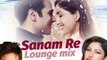 SANAM RE (LOUNGE MIX)  Sanam Re Movie Song  Tulsi Kumar, Mithoon  Divya Khosla Kumar