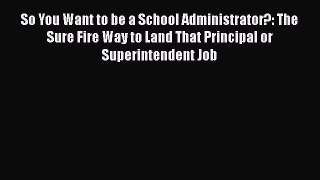 PDF Download So You Want to be a School Administrator?: The Sure Fire Way to Land That Principal