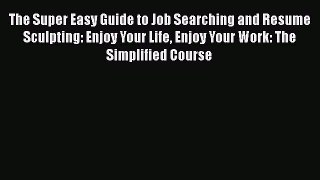 PDF Download The Super Easy Guide to Job Searching and Resume Sculpting: Enjoy Your Life Enjoy