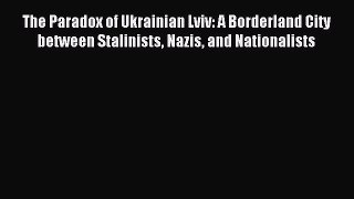 (PDF Download) The Paradox of Ukrainian Lviv: A Borderland City between Stalinists Nazis and