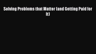 PDF Download Solving Problems that Matter (and Getting Paid for It) PDF Full Ebook