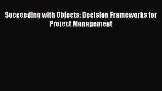 [PDF Download] Succeeding with Objects: Decision Frameworks for Project Management [PDF] Full