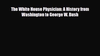 [PDF Download] The White House Physician: A History from Washington to George W. Bush [PDF]