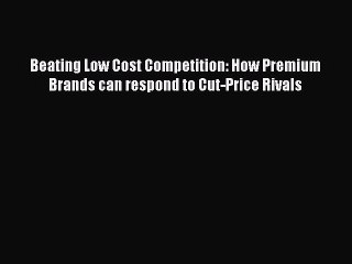 [PDF Download] Beating Low Cost Competition: How Premium Brands can respond to Cut-Price Rivals