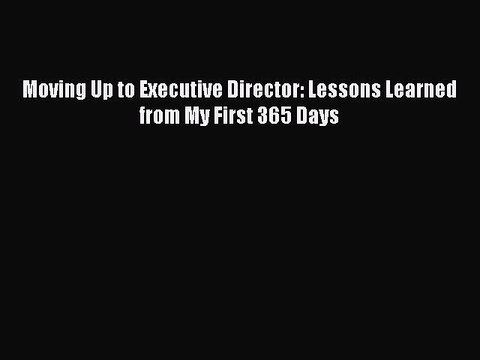 PDF Download Moving Up to Executive Director: Lessons Learned from My First 365 Days PDF Full