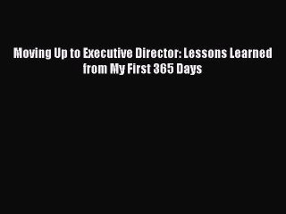 PDF Download Moving Up to Executive Director: Lessons Learned from My First 365 Days PDF Full