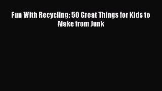 [PDF Download] Fun With Recycling: 50 Great Things for Kids to Make from Junk  PDF Download