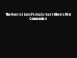 [PDF Download] The Haunted Land Facing Europe's Ghosts After Communism [Download] Online