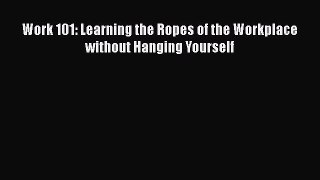 [PDF Download] Work 101: Learning the Ropes of the Workplace without Hanging Yourself [Read]