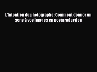 (PDF Télécharger) L'Intention du photographe: Comment donner un sens à vos images en postproduction