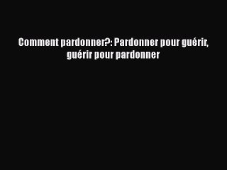 [PDF Download] Comment pardonner?: Pardonner pour guérir guérir pour pardonner [Download] Full