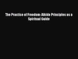 [PDF Download] The Practice of Freedom: Aikido Principles as a Spiritual Guide [Read] Full