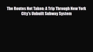 [PDF Download] The Routes Not Taken: A Trip Through New York City's Unbuilt Subway System [Download]