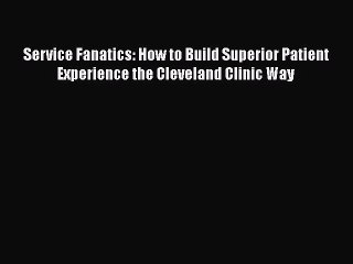 PDF Download Service Fanatics: How to Build Superior Patient Experience the Cleveland Clinic