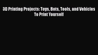 [PDF Download] 3D Printing Projects: Toys Bots Tools and Vehicles To Print Yourself Read Online