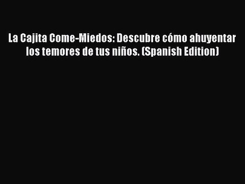 [PDF Download] La Cajita Come-Miedos: Descubre cómo ahuyentar los temores de tus niños. (Spanish