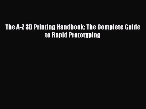 [PDF Download] The A-Z 3D Printing Handbook: The Complete Guide to Rapid Prototyping Read