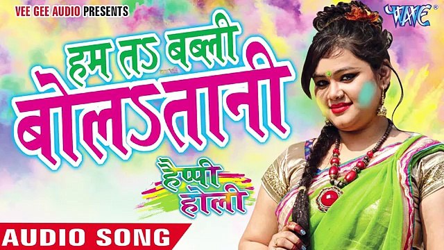 हम तs बब्ली बोलातानी - Happy Holi - Anu Dubey - Bhojpuri Holi Song 2016