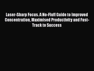 [PDF Download] Laser-Sharp Focus. A No-Fluff Guide to Improved Concentration Maximised Productivity