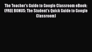 [PDF Download] The Teacher's Guide to Google Classroom eBook: (FREE BONUS: The Student's Quick