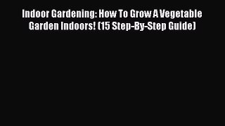 [PDF Download] Indoor Gardening: How To Grow A Vegetable Garden Indoors! (15 Step-By-Step Guide)