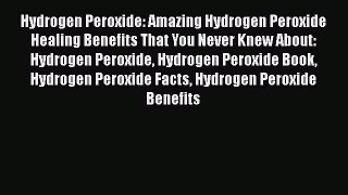 [PDF Download] Hydrogen Peroxide: Amazing Hydrogen Peroxide Healing Benefits That You Never