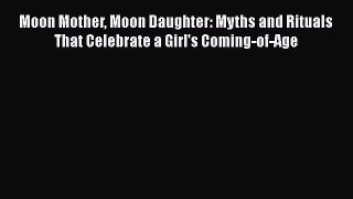 [PDF Download] Moon Mother Moon Daughter: Myths and Rituals That Celebrate a Girl's Coming-of-Age