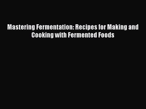 [PDF Download] Mastering Fermentation: Recipes for Making and Cooking with Fermented Foods