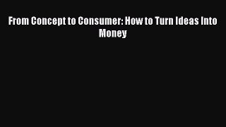 [PDF Download] From Concept to Consumer: How to Turn Ideas Into Money [Download] Full Ebook