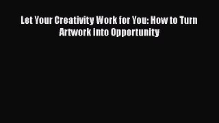 [PDF Download] Let Your Creativity Work for You: How to Turn Artwork into Opportunity [Read]