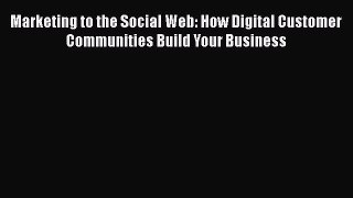[PDF Download] Marketing to the Social Web: How Digital Customer Communities Build Your Business