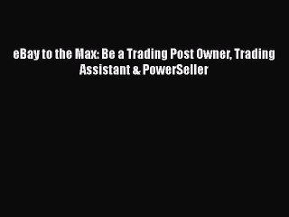 [PDF Download] eBay to the Max: Be a Trading Post Owner Trading Assistant & PowerSeller [PDF]
