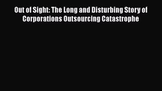 Download Out of Sight: The Long and Disturbing Story of Corporations Outsourcing Catastrophe