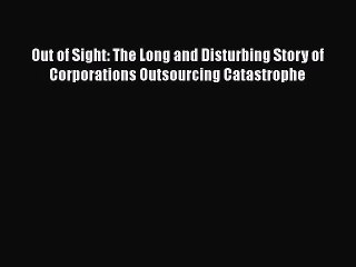 Download Out of Sight: The Long and Disturbing Story of Corporations Outsourcing Catastrophe