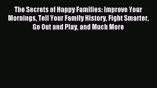 Read The Secrets of Happy Families: Improve Your Mornings Tell Your Family History Fight Smarter